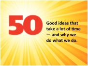 50 Good ideas that take a lot of time - and why we do what we do.